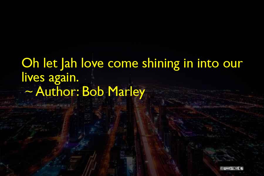 Bob Marley Quotes: Oh Let Jah Love Come Shining In Into Our Lives Again.