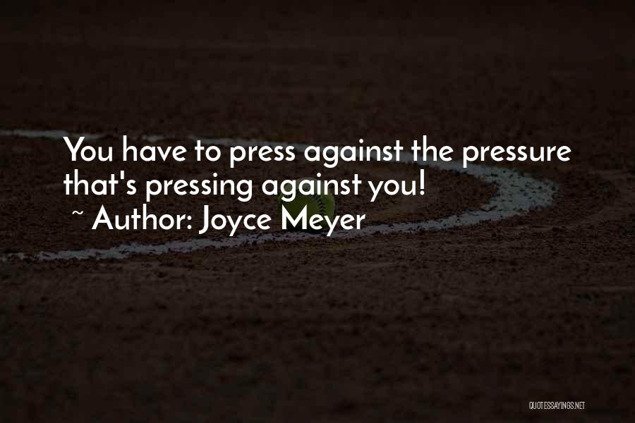 Joyce Meyer Quotes: You Have To Press Against The Pressure That's Pressing Against You!