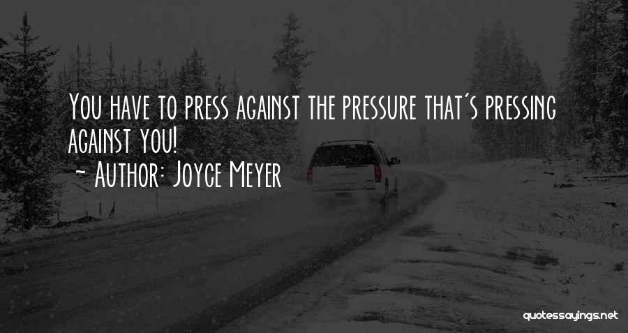Joyce Meyer Quotes: You Have To Press Against The Pressure That's Pressing Against You!