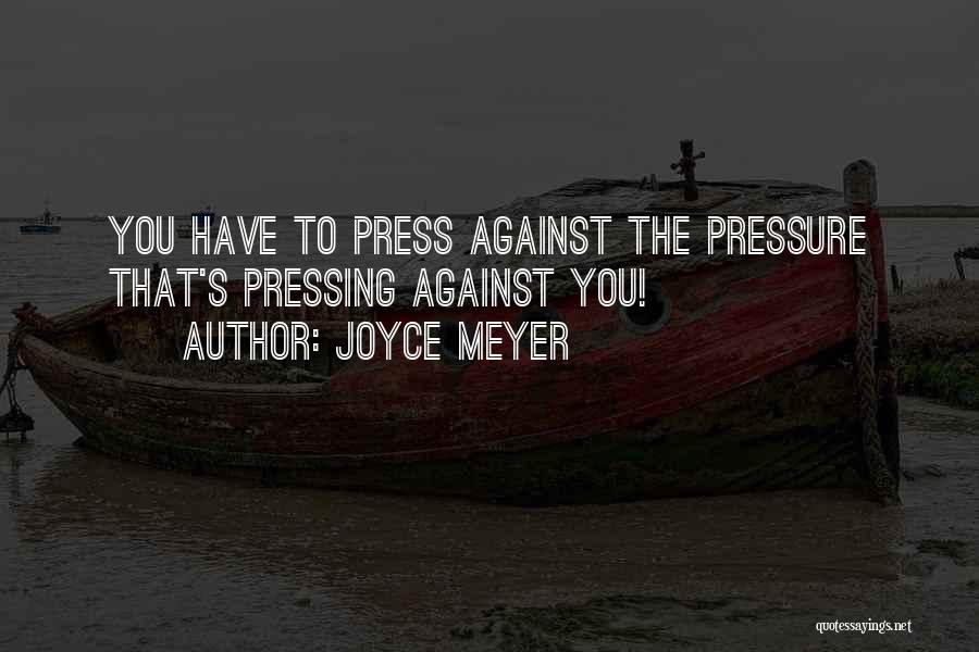 Joyce Meyer Quotes: You Have To Press Against The Pressure That's Pressing Against You!