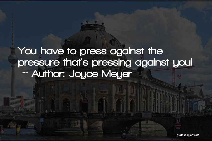 Joyce Meyer Quotes: You Have To Press Against The Pressure That's Pressing Against You!