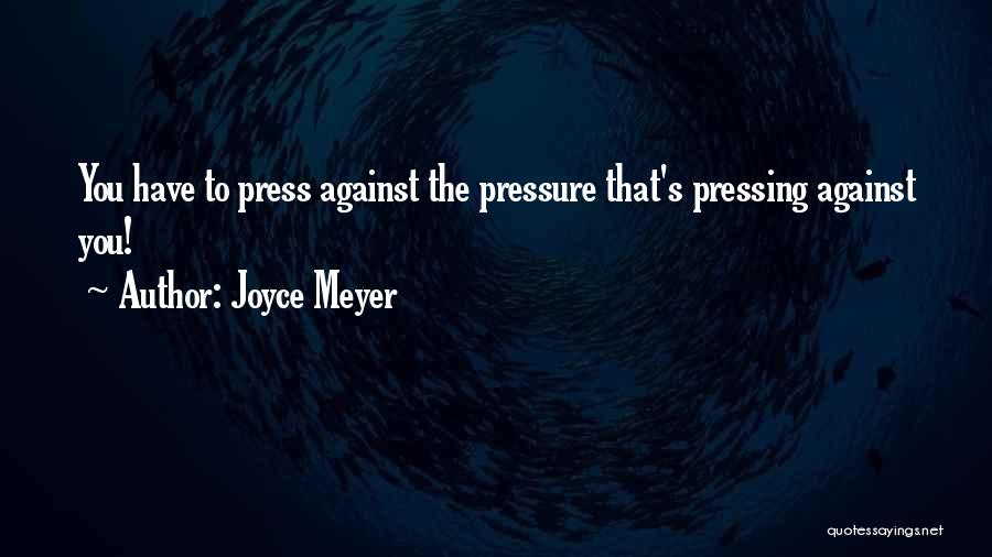Joyce Meyer Quotes: You Have To Press Against The Pressure That's Pressing Against You!