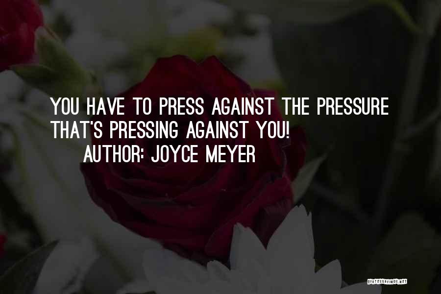 Joyce Meyer Quotes: You Have To Press Against The Pressure That's Pressing Against You!