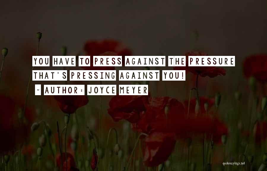 Joyce Meyer Quotes: You Have To Press Against The Pressure That's Pressing Against You!