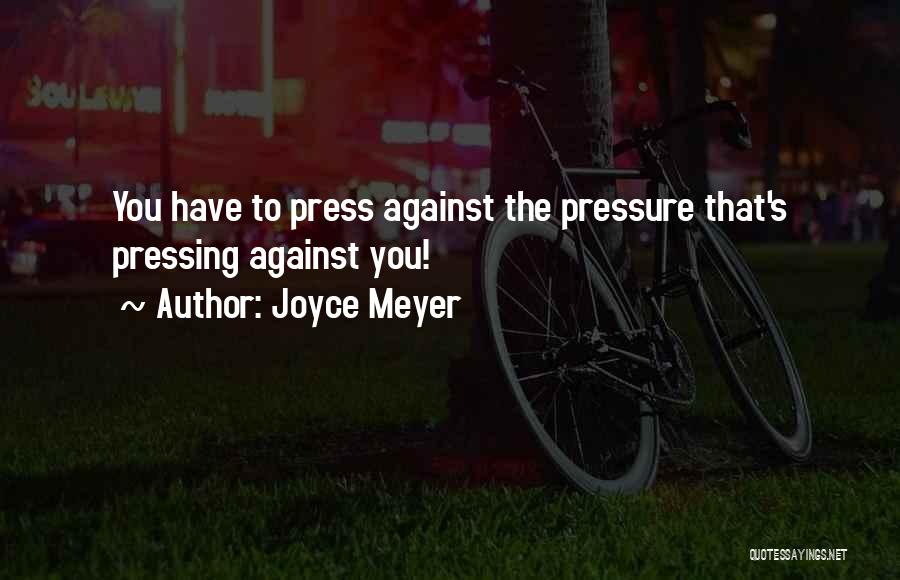 Joyce Meyer Quotes: You Have To Press Against The Pressure That's Pressing Against You!