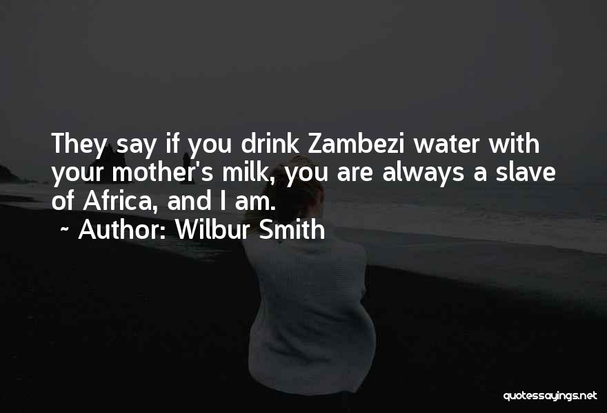 Wilbur Smith Quotes: They Say If You Drink Zambezi Water With Your Mother's Milk, You Are Always A Slave Of Africa, And I