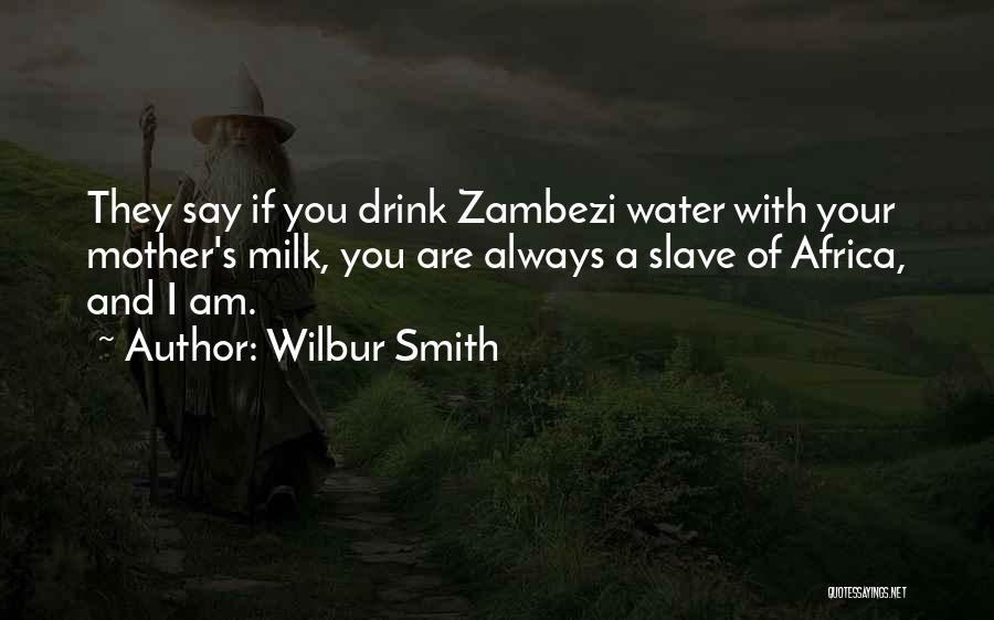 Wilbur Smith Quotes: They Say If You Drink Zambezi Water With Your Mother's Milk, You Are Always A Slave Of Africa, And I