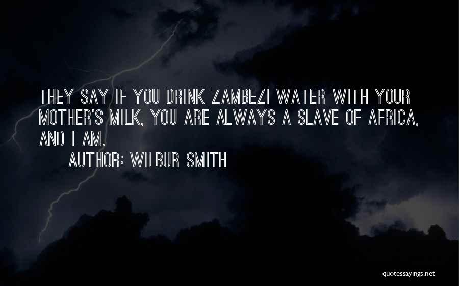 Wilbur Smith Quotes: They Say If You Drink Zambezi Water With Your Mother's Milk, You Are Always A Slave Of Africa, And I