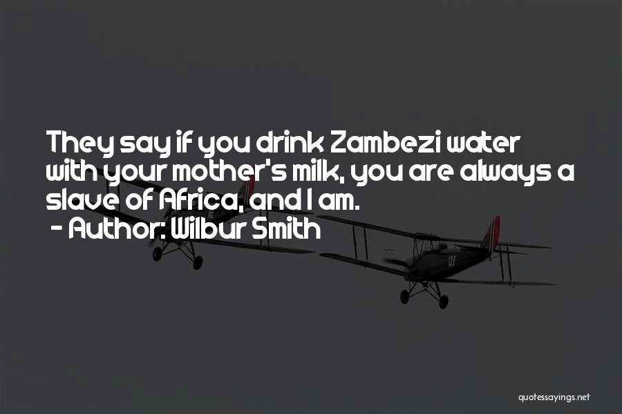 Wilbur Smith Quotes: They Say If You Drink Zambezi Water With Your Mother's Milk, You Are Always A Slave Of Africa, And I