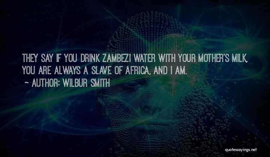 Wilbur Smith Quotes: They Say If You Drink Zambezi Water With Your Mother's Milk, You Are Always A Slave Of Africa, And I