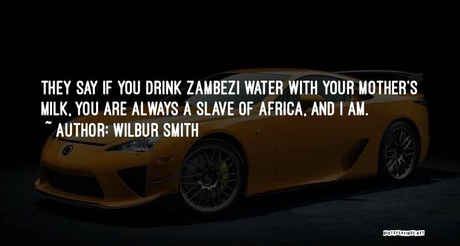 Wilbur Smith Quotes: They Say If You Drink Zambezi Water With Your Mother's Milk, You Are Always A Slave Of Africa, And I