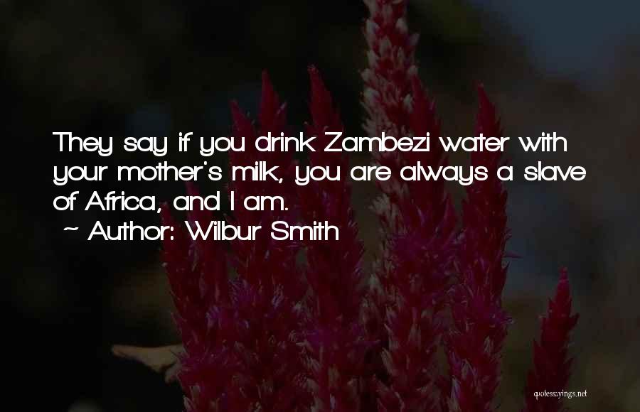 Wilbur Smith Quotes: They Say If You Drink Zambezi Water With Your Mother's Milk, You Are Always A Slave Of Africa, And I