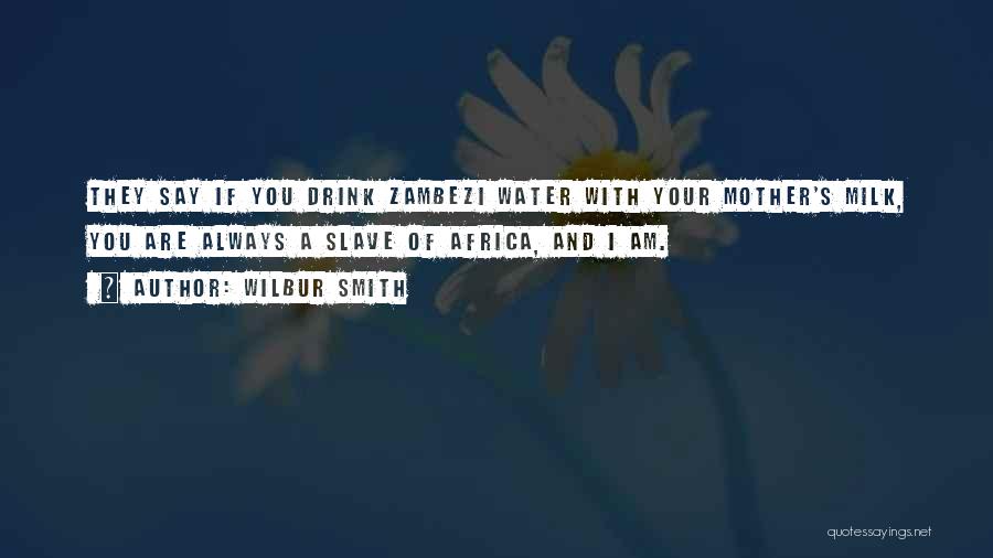 Wilbur Smith Quotes: They Say If You Drink Zambezi Water With Your Mother's Milk, You Are Always A Slave Of Africa, And I
