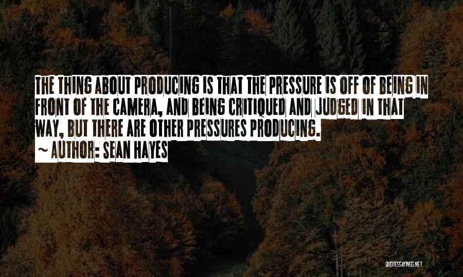 Sean Hayes Quotes: The Thing About Producing Is That The Pressure Is Off Of Being In Front Of The Camera, And Being Critiqued