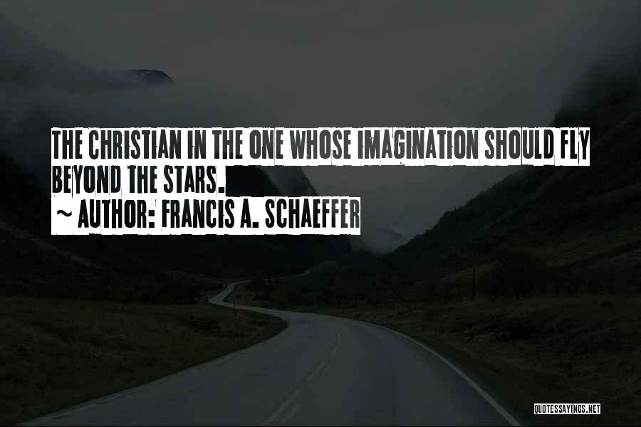 Francis A. Schaeffer Quotes: The Christian In The One Whose Imagination Should Fly Beyond The Stars.