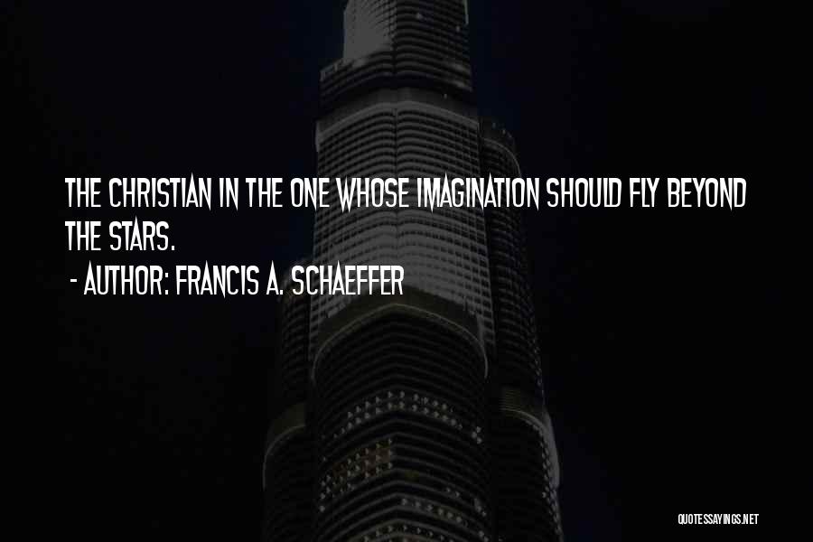 Francis A. Schaeffer Quotes: The Christian In The One Whose Imagination Should Fly Beyond The Stars.