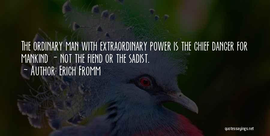 Erich Fromm Quotes: The Ordinary Man With Extraordinary Power Is The Chief Danger For Mankind - Not The Fiend Or The Sadist.