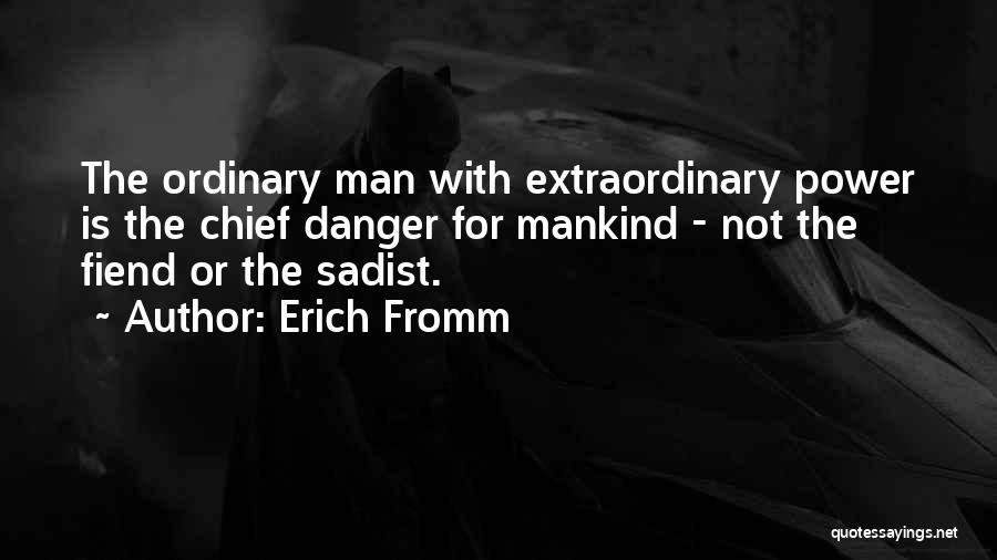 Erich Fromm Quotes: The Ordinary Man With Extraordinary Power Is The Chief Danger For Mankind - Not The Fiend Or The Sadist.
