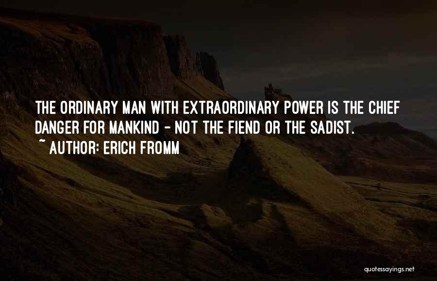 Erich Fromm Quotes: The Ordinary Man With Extraordinary Power Is The Chief Danger For Mankind - Not The Fiend Or The Sadist.