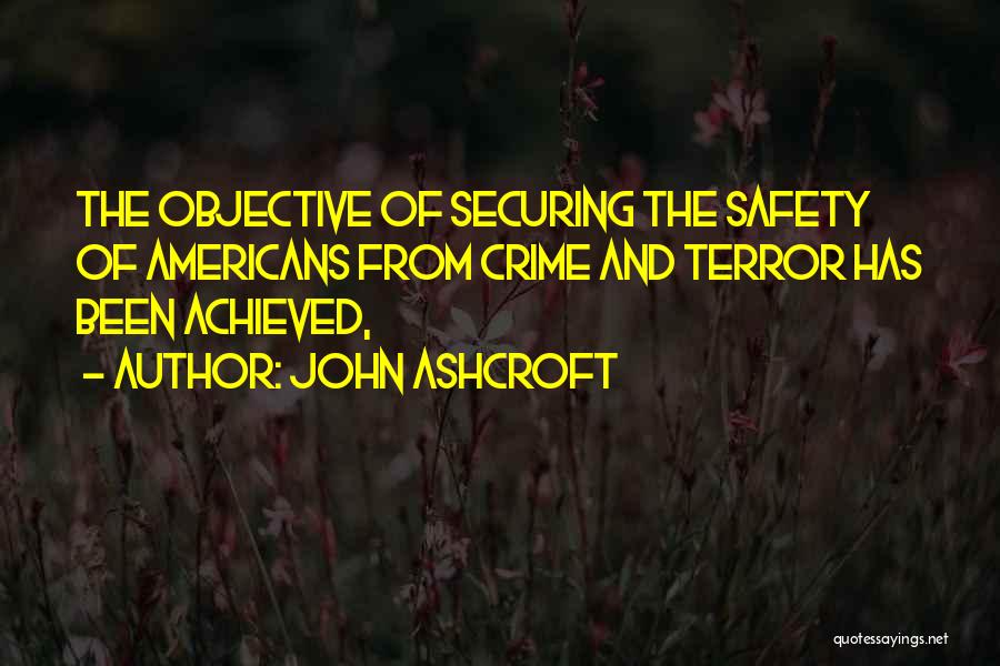 John Ashcroft Quotes: The Objective Of Securing The Safety Of Americans From Crime And Terror Has Been Achieved,