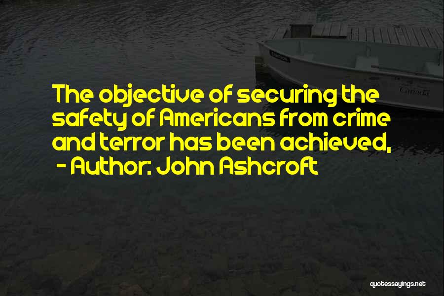 John Ashcroft Quotes: The Objective Of Securing The Safety Of Americans From Crime And Terror Has Been Achieved,