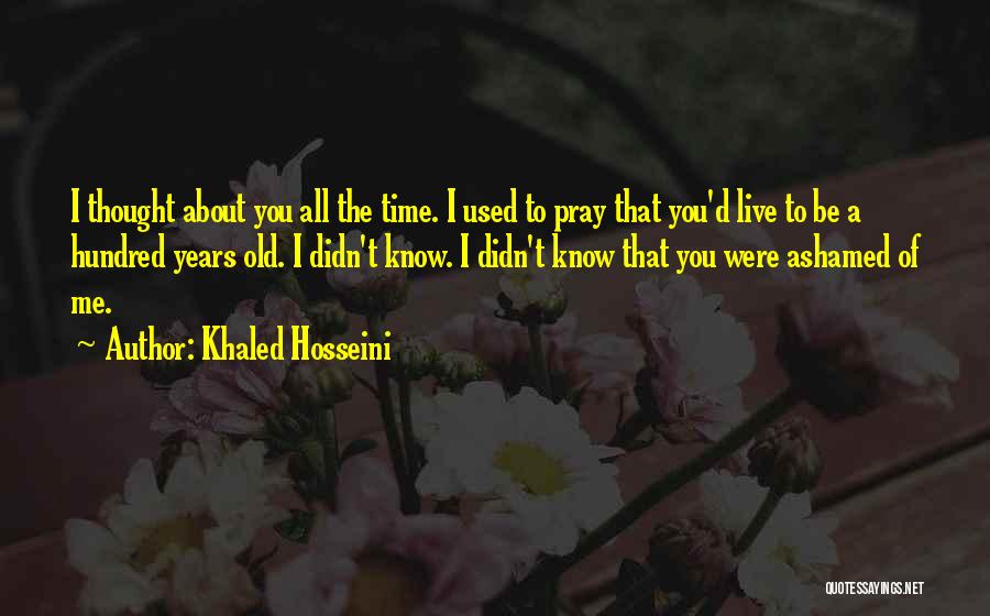 Khaled Hosseini Quotes: I Thought About You All The Time. I Used To Pray That You'd Live To Be A Hundred Years Old.