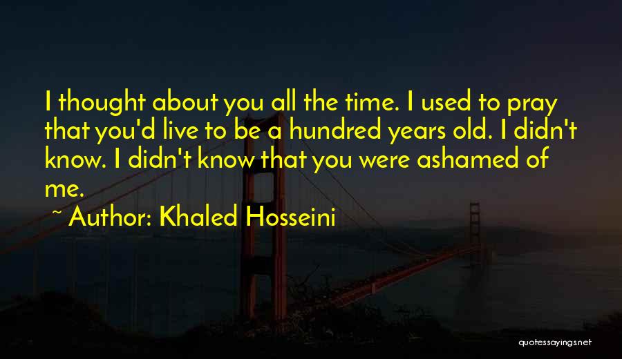 Khaled Hosseini Quotes: I Thought About You All The Time. I Used To Pray That You'd Live To Be A Hundred Years Old.