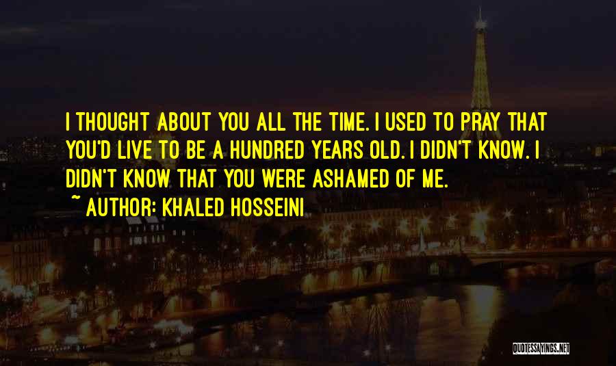 Khaled Hosseini Quotes: I Thought About You All The Time. I Used To Pray That You'd Live To Be A Hundred Years Old.