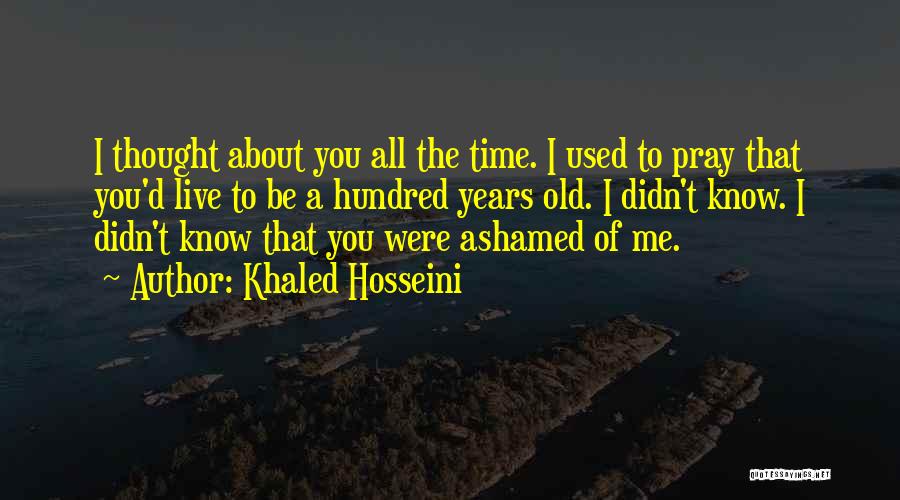 Khaled Hosseini Quotes: I Thought About You All The Time. I Used To Pray That You'd Live To Be A Hundred Years Old.