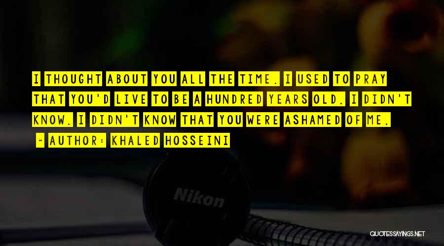 Khaled Hosseini Quotes: I Thought About You All The Time. I Used To Pray That You'd Live To Be A Hundred Years Old.