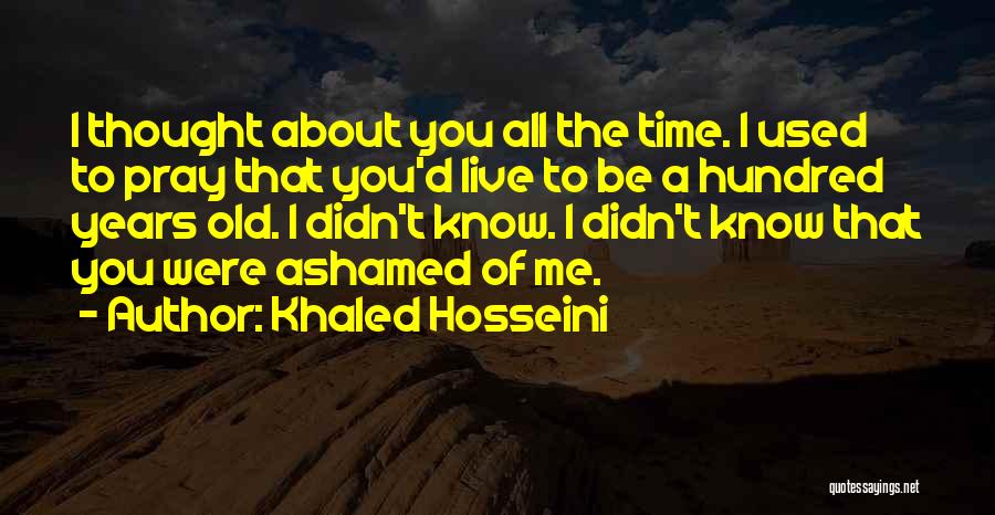 Khaled Hosseini Quotes: I Thought About You All The Time. I Used To Pray That You'd Live To Be A Hundred Years Old.