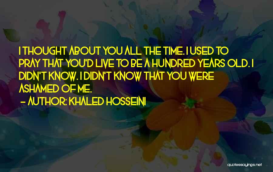 Khaled Hosseini Quotes: I Thought About You All The Time. I Used To Pray That You'd Live To Be A Hundred Years Old.