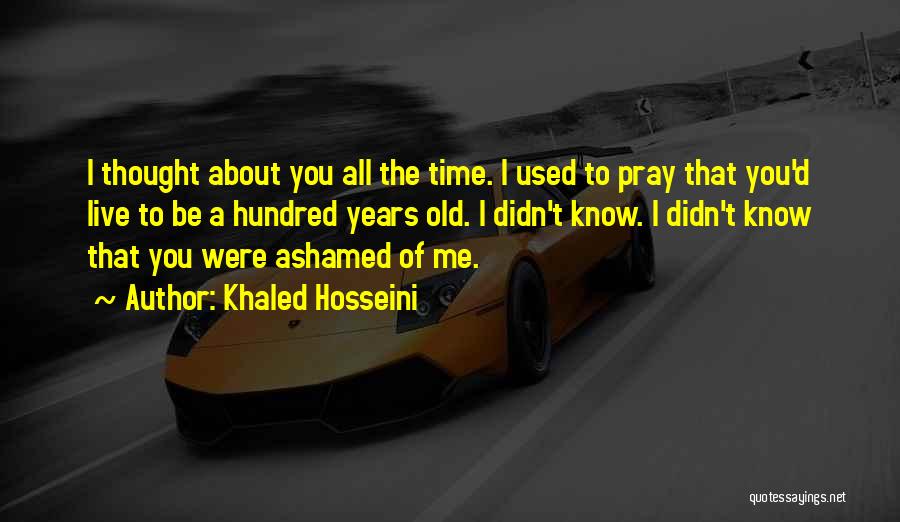Khaled Hosseini Quotes: I Thought About You All The Time. I Used To Pray That You'd Live To Be A Hundred Years Old.