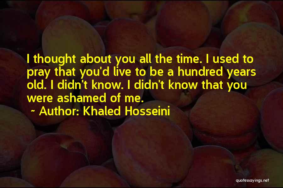 Khaled Hosseini Quotes: I Thought About You All The Time. I Used To Pray That You'd Live To Be A Hundred Years Old.