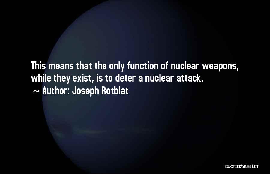 Joseph Rotblat Quotes: This Means That The Only Function Of Nuclear Weapons, While They Exist, Is To Deter A Nuclear Attack.