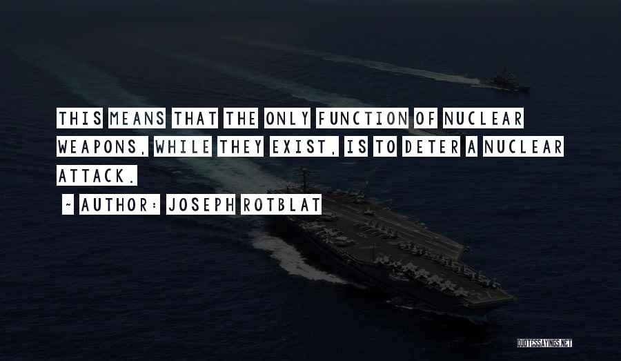 Joseph Rotblat Quotes: This Means That The Only Function Of Nuclear Weapons, While They Exist, Is To Deter A Nuclear Attack.