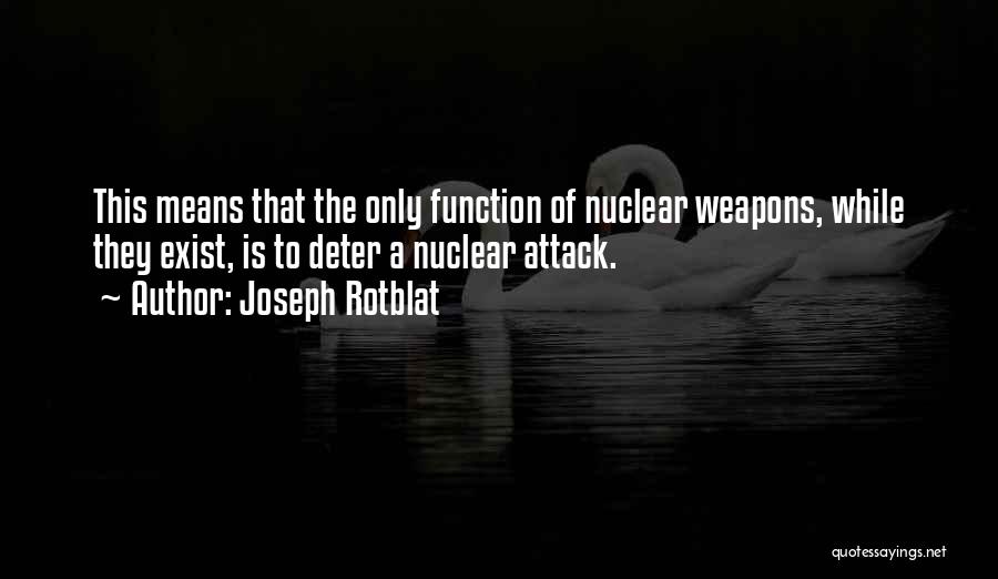 Joseph Rotblat Quotes: This Means That The Only Function Of Nuclear Weapons, While They Exist, Is To Deter A Nuclear Attack.