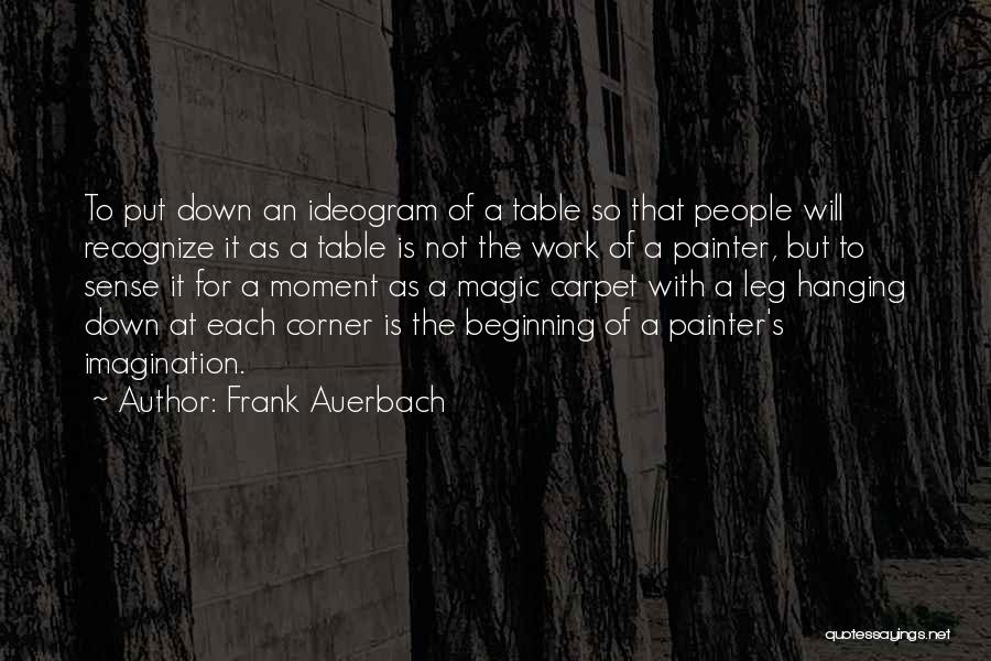 Frank Auerbach Quotes: To Put Down An Ideogram Of A Table So That People Will Recognize It As A Table Is Not The