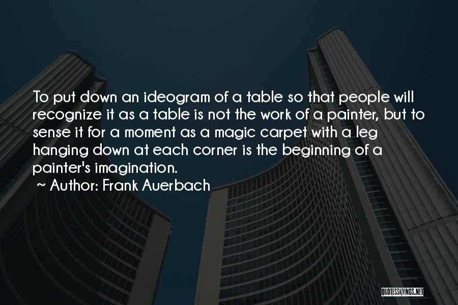 Frank Auerbach Quotes: To Put Down An Ideogram Of A Table So That People Will Recognize It As A Table Is Not The