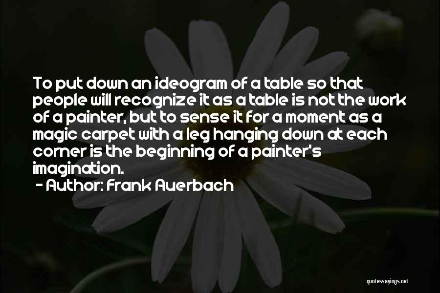 Frank Auerbach Quotes: To Put Down An Ideogram Of A Table So That People Will Recognize It As A Table Is Not The