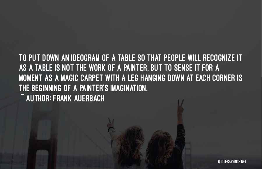 Frank Auerbach Quotes: To Put Down An Ideogram Of A Table So That People Will Recognize It As A Table Is Not The