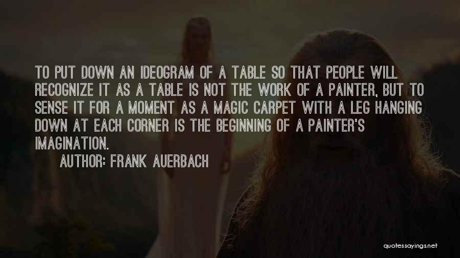 Frank Auerbach Quotes: To Put Down An Ideogram Of A Table So That People Will Recognize It As A Table Is Not The