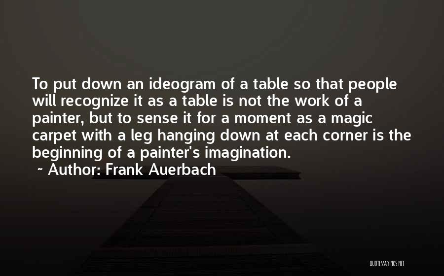 Frank Auerbach Quotes: To Put Down An Ideogram Of A Table So That People Will Recognize It As A Table Is Not The