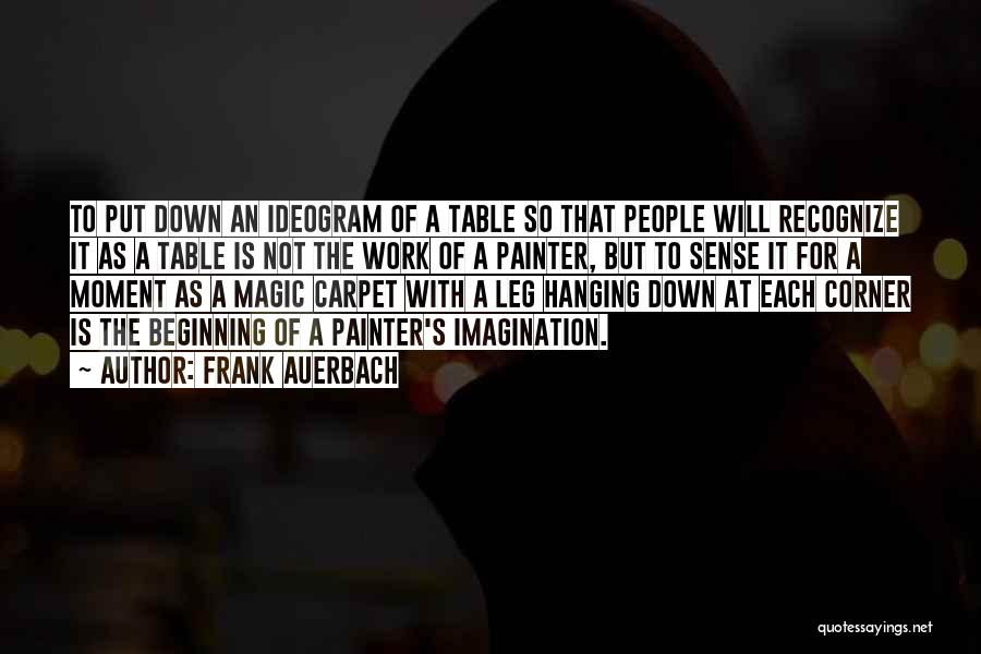 Frank Auerbach Quotes: To Put Down An Ideogram Of A Table So That People Will Recognize It As A Table Is Not The