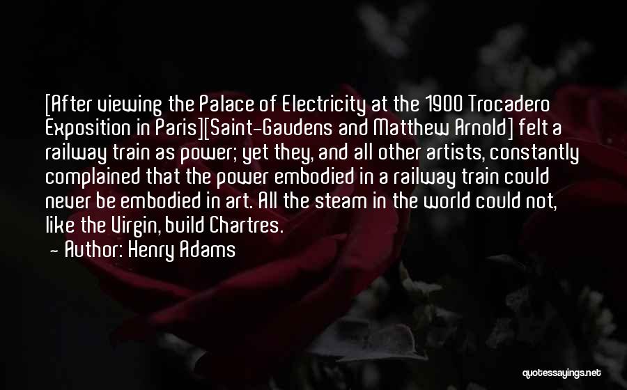 Henry Adams Quotes: [after Viewing The Palace Of Electricity At The 1900 Trocadero Exposition In Paris][saint-gaudens And Matthew Arnold] Felt A Railway Train