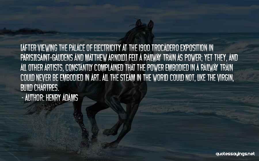 Henry Adams Quotes: [after Viewing The Palace Of Electricity At The 1900 Trocadero Exposition In Paris][saint-gaudens And Matthew Arnold] Felt A Railway Train