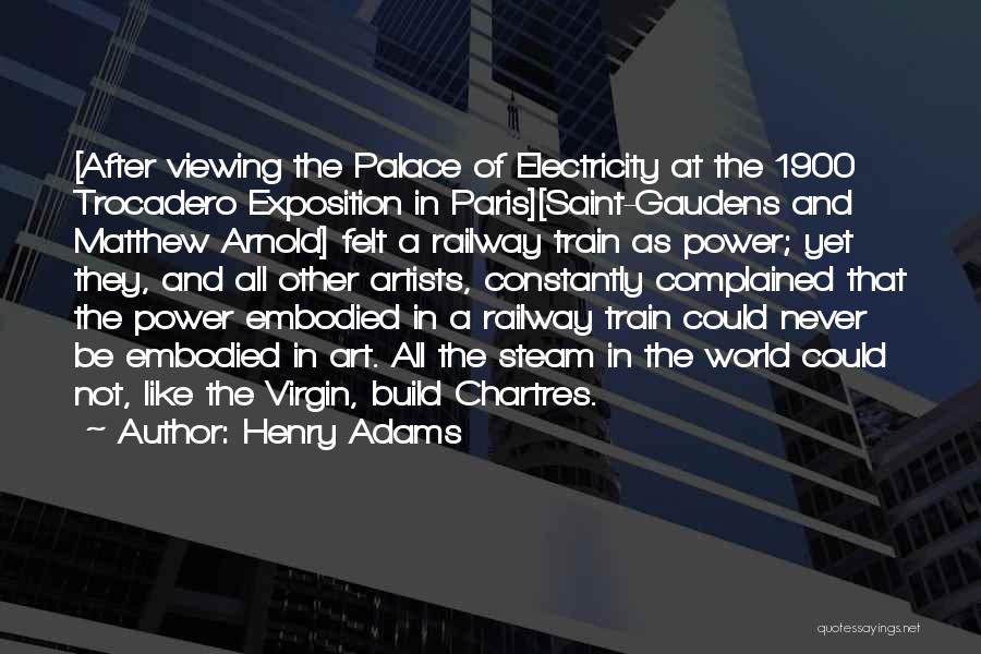 Henry Adams Quotes: [after Viewing The Palace Of Electricity At The 1900 Trocadero Exposition In Paris][saint-gaudens And Matthew Arnold] Felt A Railway Train