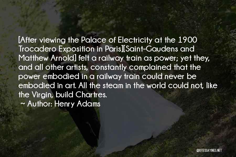 Henry Adams Quotes: [after Viewing The Palace Of Electricity At The 1900 Trocadero Exposition In Paris][saint-gaudens And Matthew Arnold] Felt A Railway Train