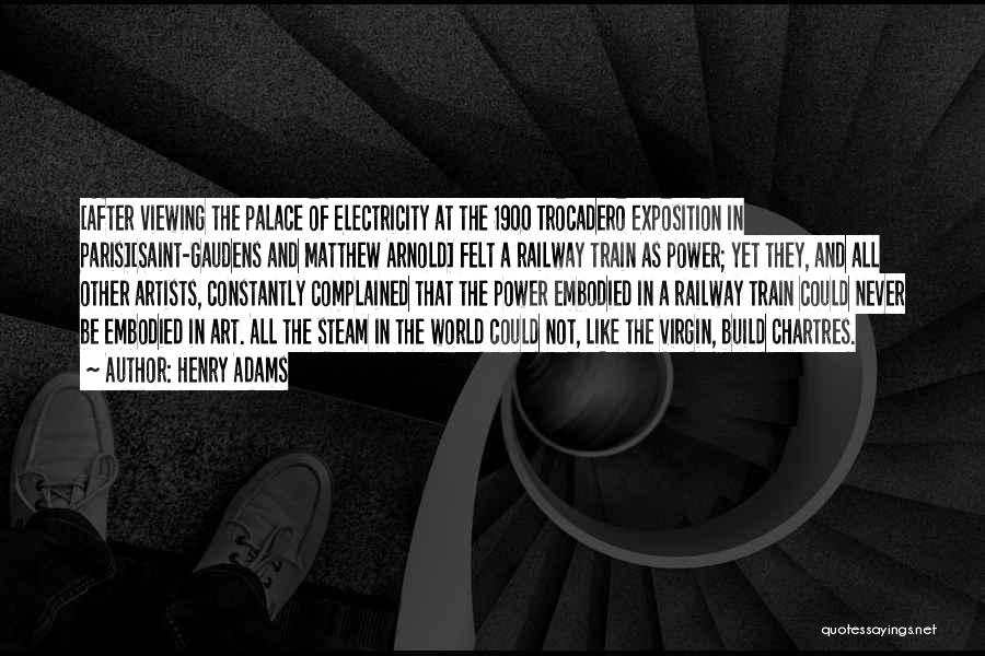 Henry Adams Quotes: [after Viewing The Palace Of Electricity At The 1900 Trocadero Exposition In Paris][saint-gaudens And Matthew Arnold] Felt A Railway Train