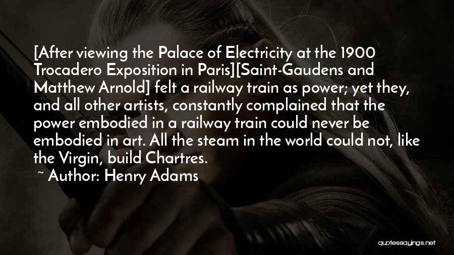 Henry Adams Quotes: [after Viewing The Palace Of Electricity At The 1900 Trocadero Exposition In Paris][saint-gaudens And Matthew Arnold] Felt A Railway Train